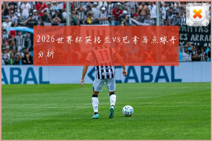 2026世界杯英格兰vs巴拿马点球手分析
