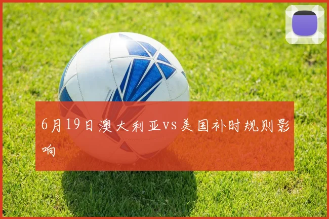 6月19日澳大利亚vs美国补时规则影响