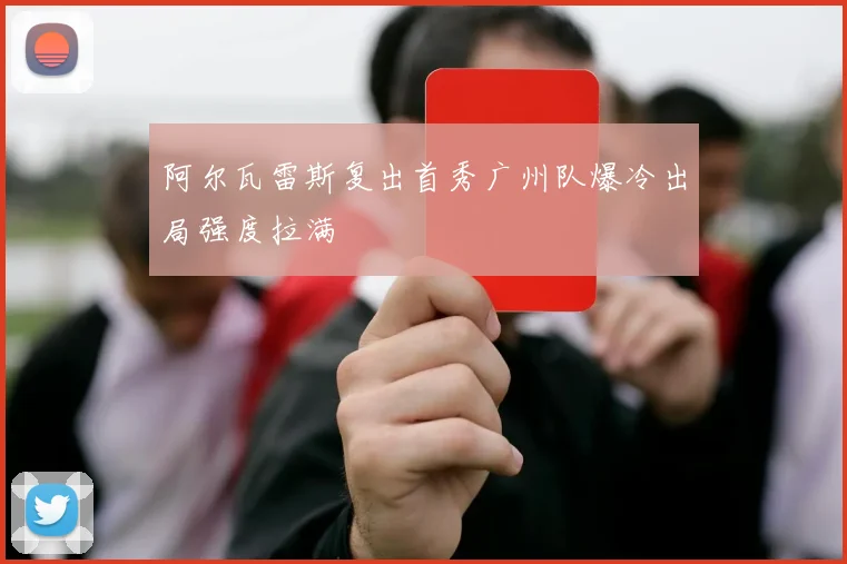 阿尔瓦雷斯复出首秀广州队爆冷出局强度拉满