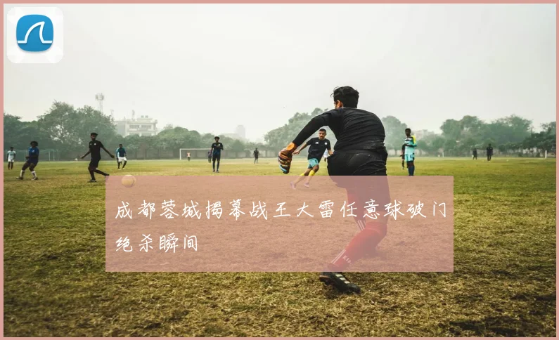 成都蓉城揭幕战王大雷任意球破门绝杀瞬间