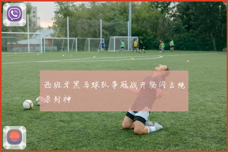 西班牙黑马球队争冠战开场闪击绝杀封神