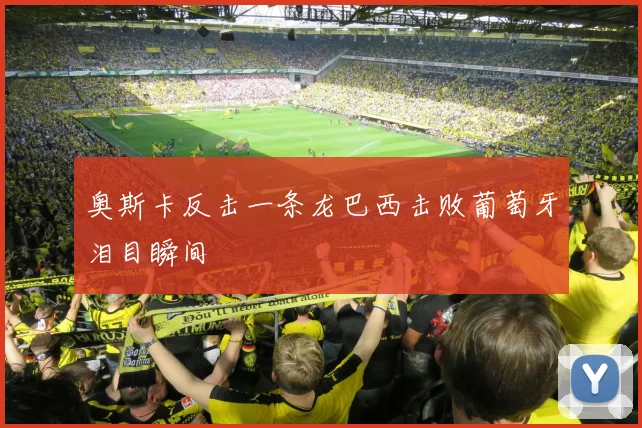 奥斯卡反击一条龙巴西击败葡萄牙泪目瞬间