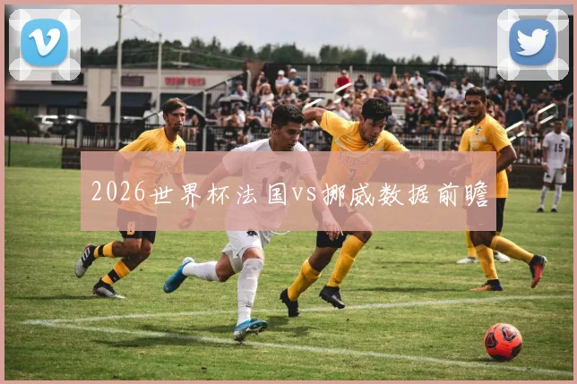 2026世界杯法国vs挪威数据前瞻