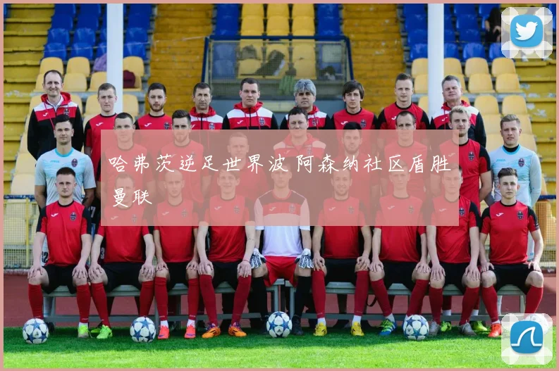哈弗茨逆足世界波 阿森纳社区盾胜曼联
