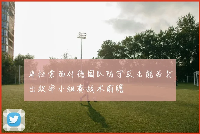 库拉索面对德国队防守反击能否打出效率小组赛战术前瞻