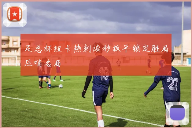 足总杯纽卡热刺读秒扳平锁定胜局压哨名局