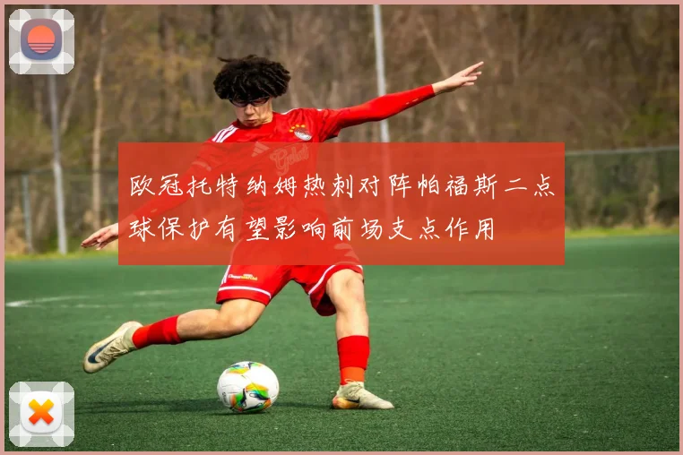 欧冠托特纳姆热刺对阵帕福斯二点球保护有望影响前场支点作用