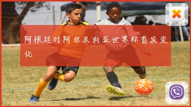 阿根廷对阿尔及利亚世界杯首发变化