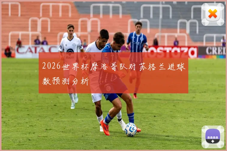 2026世界杯摩洛哥队对苏格兰进球数预测分析