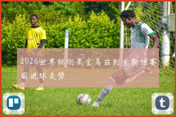 2026世界杯刚果金乌兹别克斯坦赛前进球走势