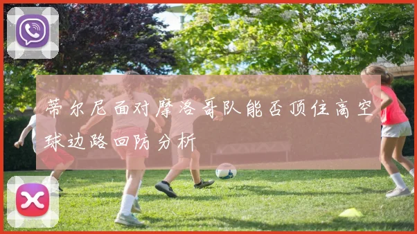 蒂尔尼面对摩洛哥队能否顶住高空球边路回防分析