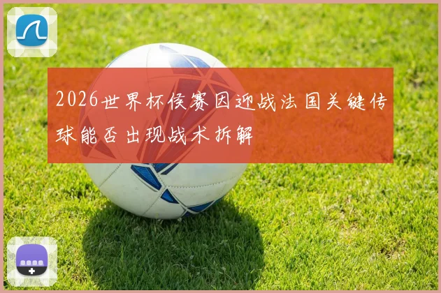 2026世界杯侯赛因迎战法国关键传球能否出现战术拆解