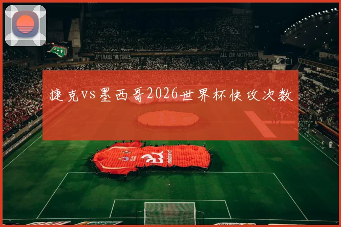 捷克vs墨西哥2026世界杯快攻次数