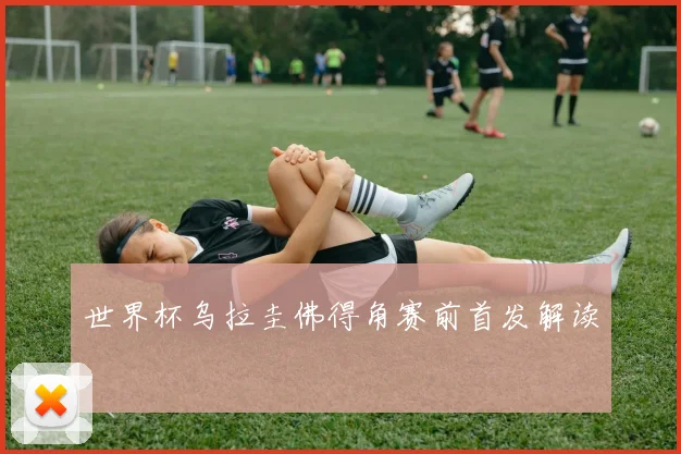 世界杯乌拉圭佛得角赛前首发解读