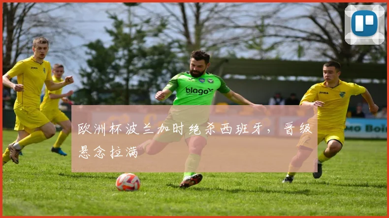 欧洲杯波兰加时绝杀西班牙，晋级悬念拉满