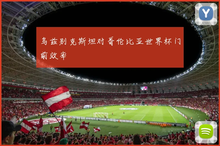 乌兹别克斯坦对哥伦比亚世界杯门前效率
