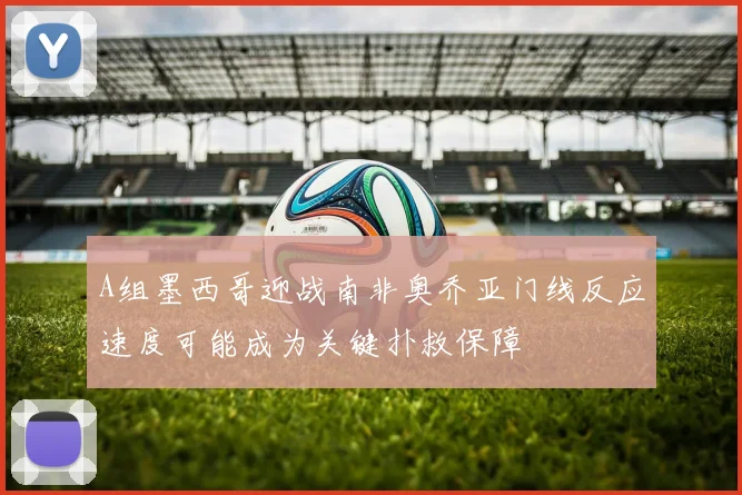 A组墨西哥迎战南非奥乔亚门线反应速度可能成为关键扑救保障