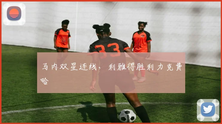 马内双星连线，利雅得胜利力克费哈