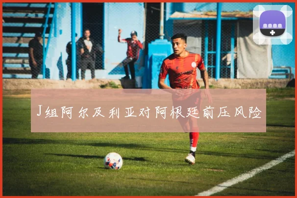 J组阿尔及利亚对阿根廷前压风险