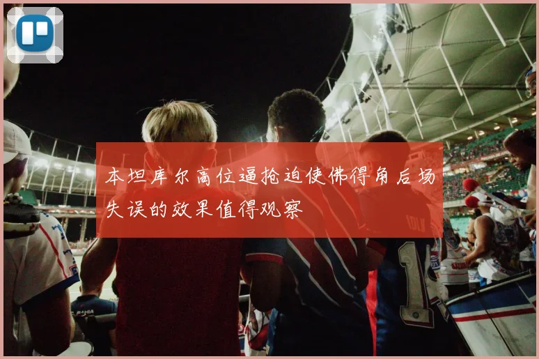 本坦库尔高位逼抢迫使佛得角后场失误的效果值得观察