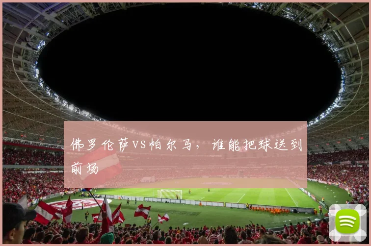 佛罗伦萨vs帕尔马，谁能把球送到前场