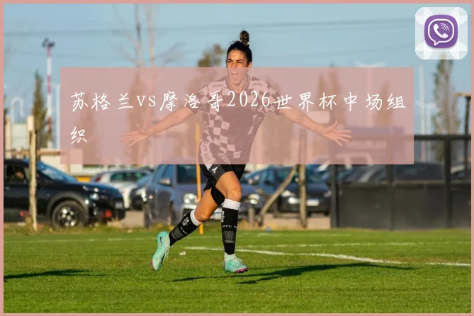 苏格兰vs摩洛哥2026世界杯中场组织