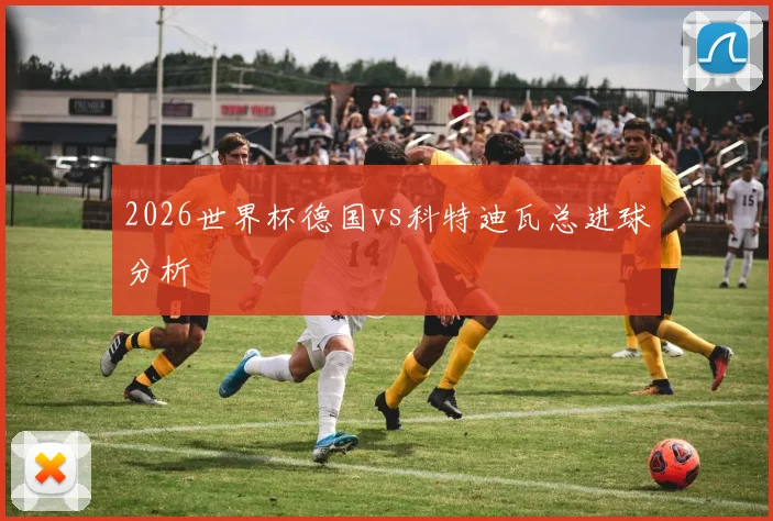 2026世界杯德国vs科特迪瓦总进球分析
