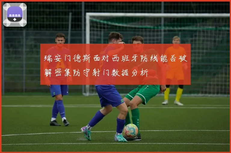瑞安门德斯面对西班牙防线能否破解密集防守射门数据分析