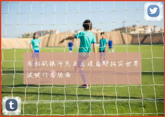 洛杉矶银河先丢后追南野拓实世界波破门名场面