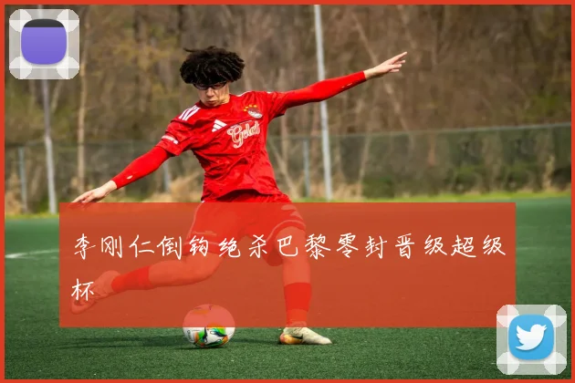 李刚仁倒钩绝杀巴黎零封晋级超级杯