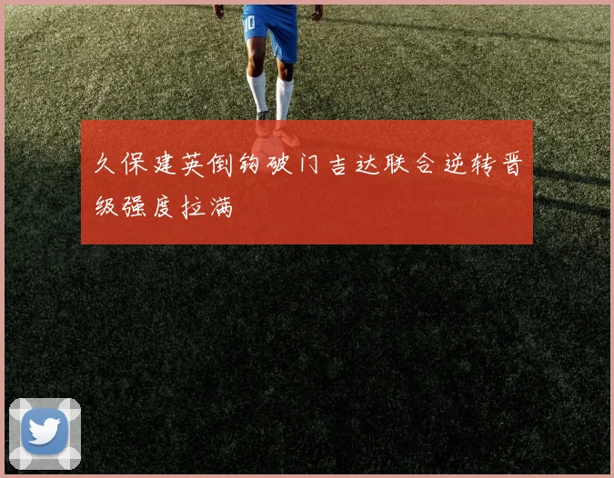 久保建英倒钩破门吉达联合逆转晋级强度拉满