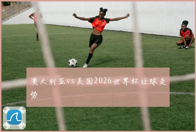 澳大利亚vs美国2026世界杯让球走势