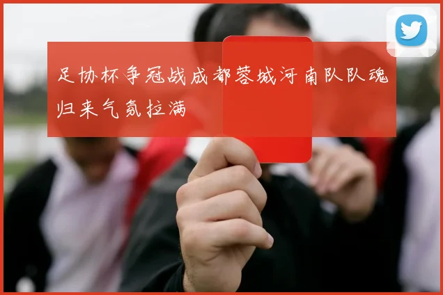 足协杯争冠战成都蓉城河南队队魂归来气氛拉满