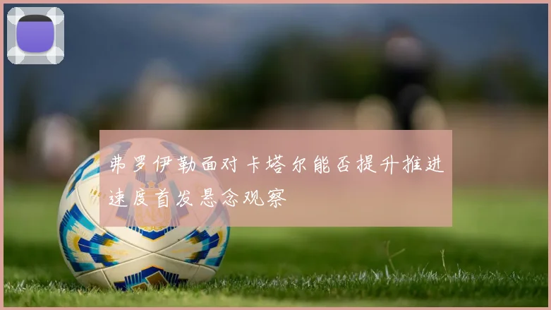 弗罗伊勒面对卡塔尔能否提升推进速度首发悬念观察