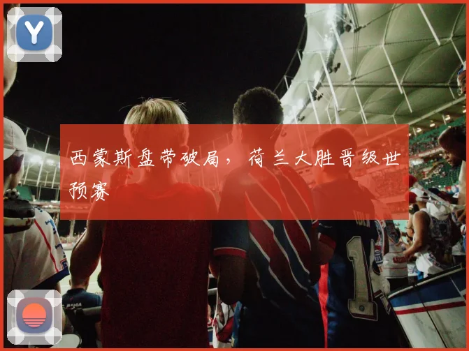 西蒙斯盘带破局，荷兰大胜晋级世预赛