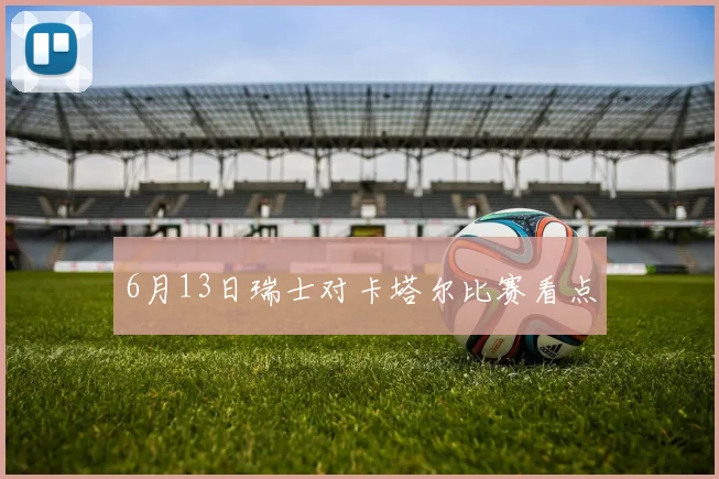 6月13日瑞士对卡塔尔比赛看点