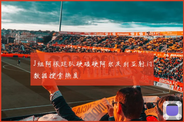 J组阿根廷队硬碰硬阿尔及利亚射门数据搜索热度