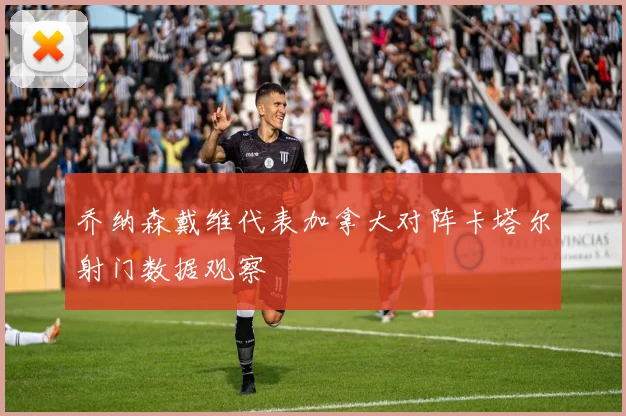乔纳森戴维代表加拿大对阵卡塔尔射门数据观察