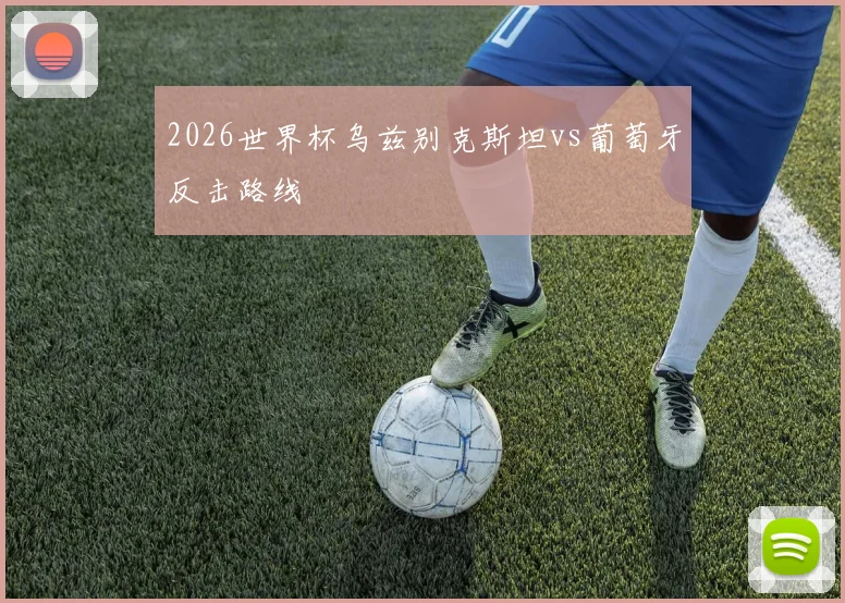 2026世界杯乌兹别克斯坦vs葡萄牙反击路线