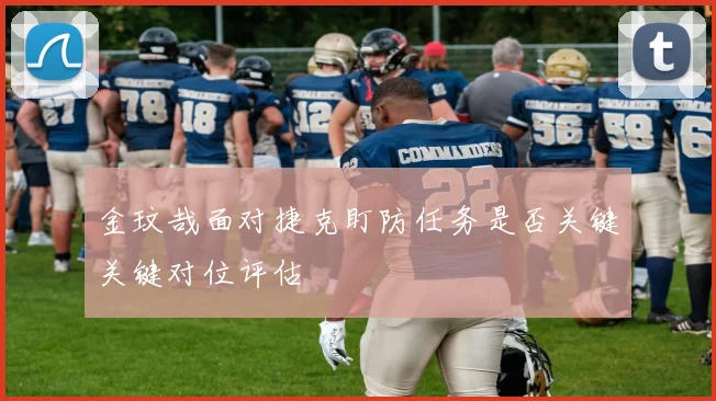 金玟哉面对捷克盯防任务是否关键关键对位评估