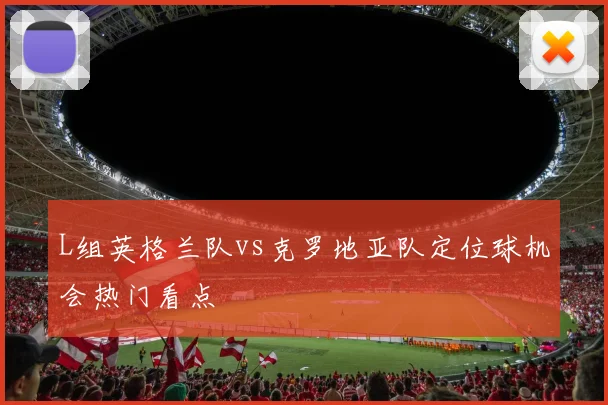 L组英格兰队vs克罗地亚队定位球机会热门看点