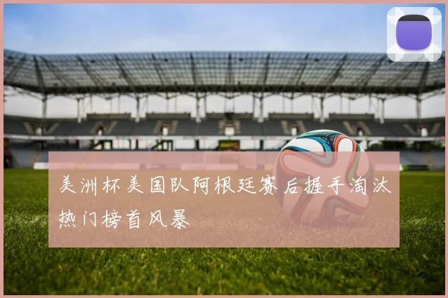 美洲杯美国队阿根廷赛后握手淘汰热门榜首风暴