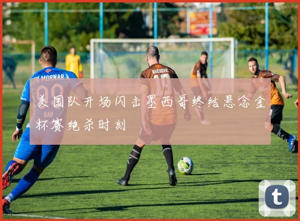 美国队开场闪击墨西哥终结悬念金杯赛绝杀时刻