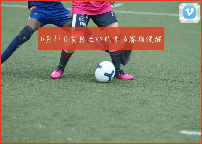 6月27日英格兰vs巴拿马赛程提醒
