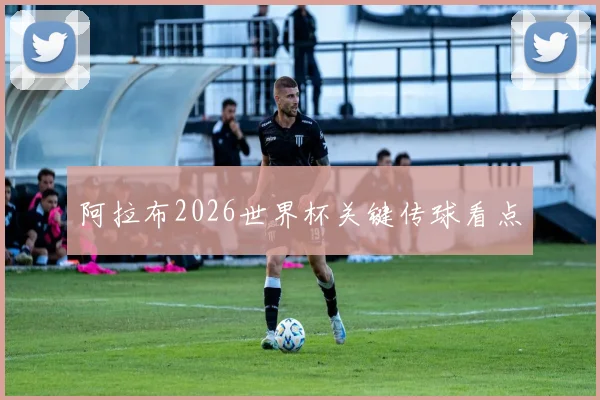 阿拉布2026世界杯关键传球看点