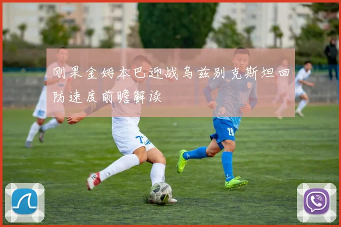 刚果金姆本巴迎战乌兹别克斯坦回防速度前瞻解读