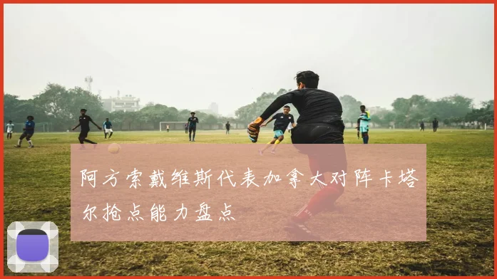 阿方索戴维斯代表加拿大对阵卡塔尔抢点能力盘点
