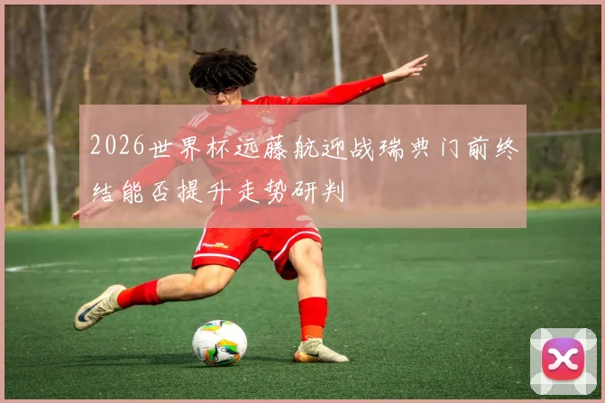 2026世界杯远藤航迎战瑞典门前终结能否提升走势研判