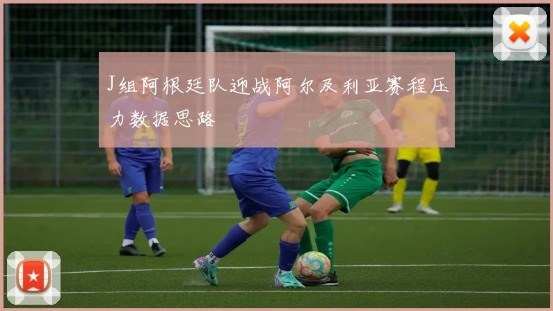 J组阿根廷队迎战阿尔及利亚赛程压力数据思路