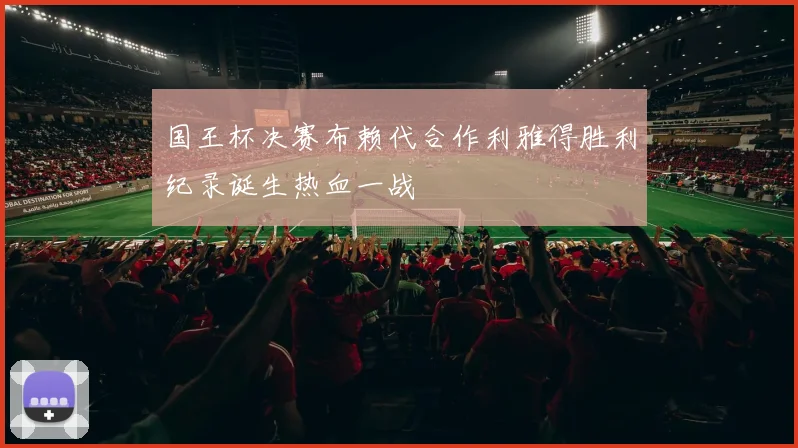 国王杯决赛布赖代合作利雅得胜利纪录诞生热血一战